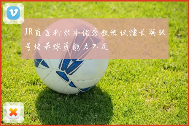 JR直言科尔非优秀教练仅擅长满级号培养球员能力不足