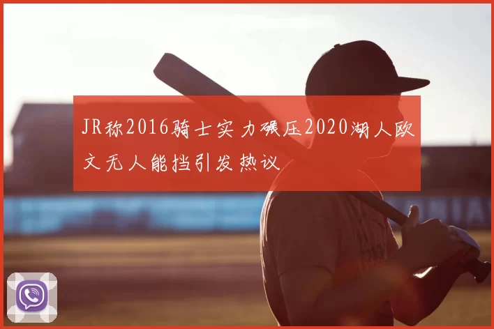 JR称2016骑士实力碾压2020湖人欧文无人能挡引发热议