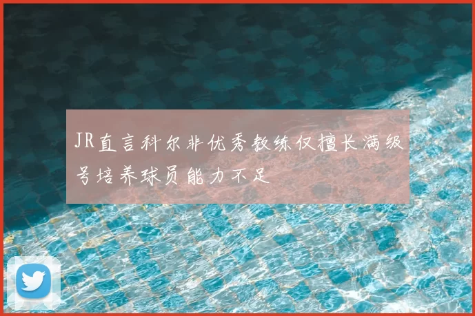 JR直言科尔非优秀教练仅擅长满级号培养球员能力不足
